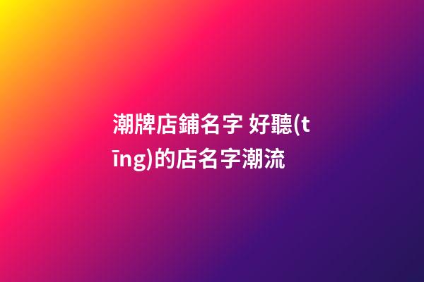 潮牌店鋪名字 好聽(tīng)的店名字潮流-第1張-店鋪起名-玄機(jī)派